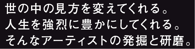 世の中の見方を変えてくれる。人生を強烈に豊かにしてくれる。そんなアーティストの発掘と研磨。