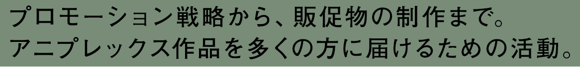 プロモーション戦略から、販促物の制作まで。アニプレックス作品を多くの方に届けるための活動。