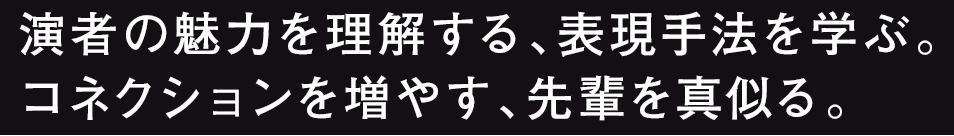 演者の魅力を理解する、表現手法を学ぶ。コネクションを増やす、先輩を真似る。