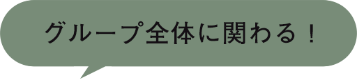 グループ全体に関わる！